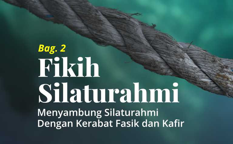 Fikih Silaturahmi (Bag. 2): Hukum Menyambung Silaturahmi dengan Kerabat yang Fasik dan Kafir