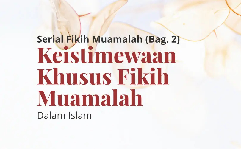 Serial Fikih Muamalah (Bag. 2): Keistimewaan Khusus Fikih Muamalah dalam Islam