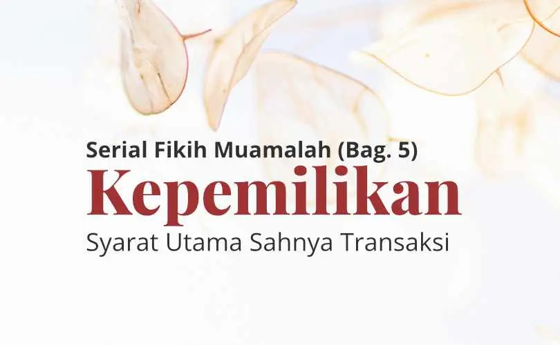 Serial Fikih Muamalah (Bag. 5): Kepemilikan, Syarat Utama Sahnya Transaksi