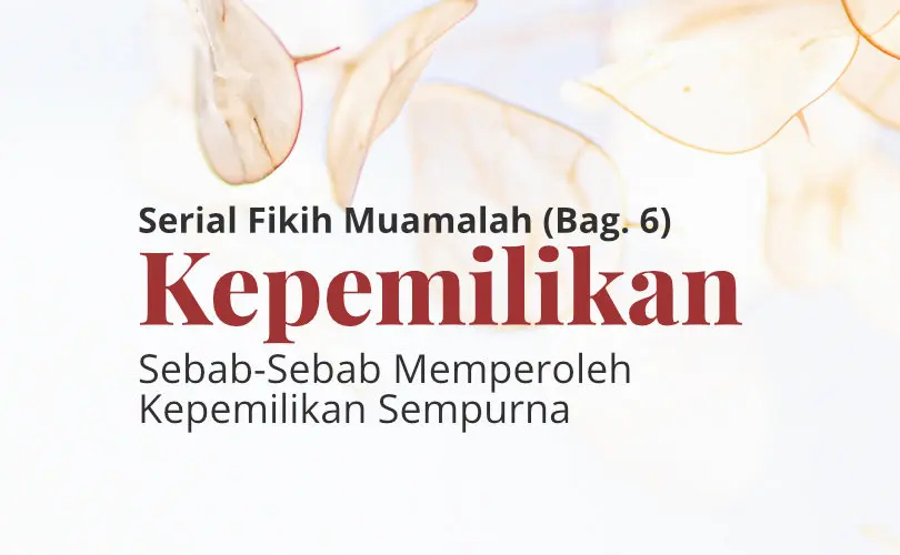 Serial Fikih Muamalah (Bag. 6): Sebab-Sebab Memperoleh Kepemilikan Sempurna